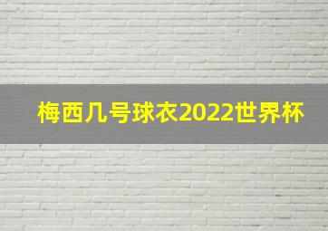 梅西几号球衣2022世界杯