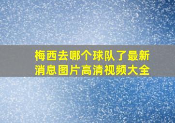 梅西去哪个球队了最新消息图片高清视频大全