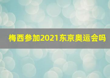 梅西参加2021东京奥运会吗