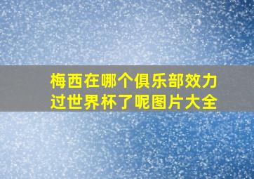 梅西在哪个俱乐部效力过世界杯了呢图片大全