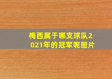 梅西属于哪支球队2021年的冠军呢图片