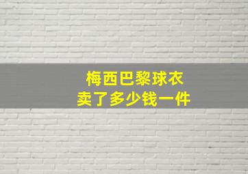 梅西巴黎球衣卖了多少钱一件