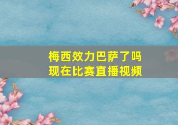 梅西效力巴萨了吗现在比赛直播视频