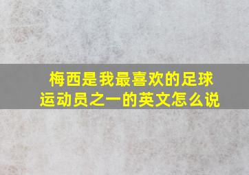 梅西是我最喜欢的足球运动员之一的英文怎么说