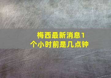 梅西最新消息1个小时前是几点钟