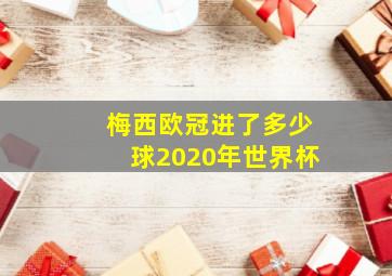 梅西欧冠进了多少球2020年世界杯