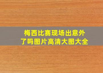 梅西比赛现场出意外了吗图片高清大图大全