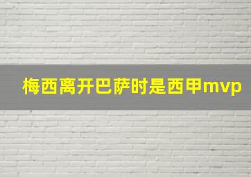 梅西离开巴萨时是西甲mvp