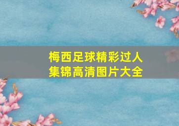 梅西足球精彩过人集锦高清图片大全