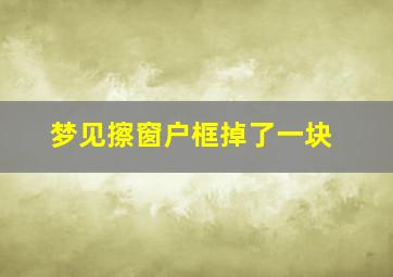 梦见擦窗户框掉了一块