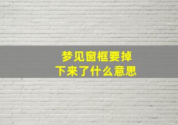 梦见窗框要掉下来了什么意思