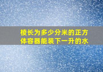 棱长为多少分米的正方体容器能装下一升的水