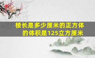 棱长是多少厘米的正方体的体积是125立方厘米