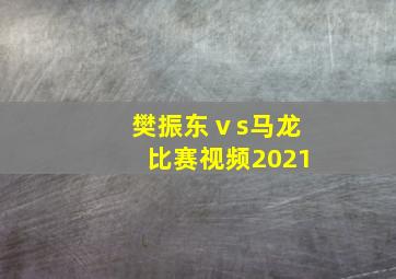 樊振东ⅴs马龙比赛视频2021