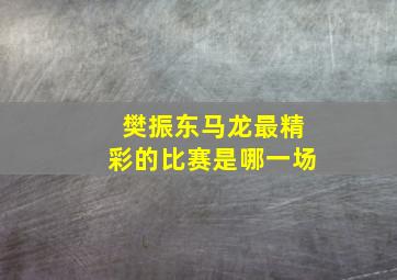 樊振东马龙最精彩的比赛是哪一场