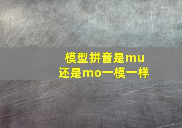 模型拼音是mu还是mo一模一样