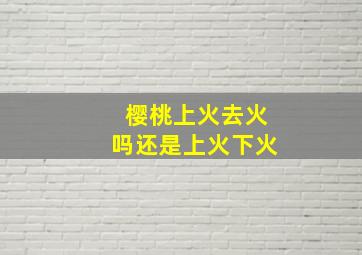 樱桃上火去火吗还是上火下火