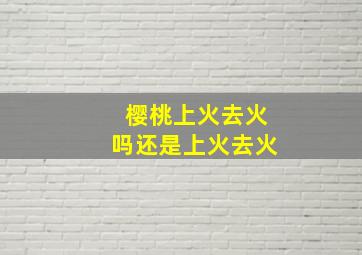 樱桃上火去火吗还是上火去火