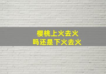 樱桃上火去火吗还是下火去火