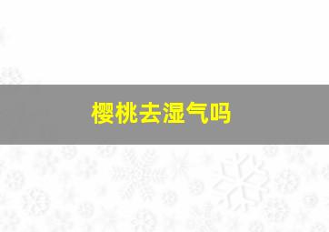 樱桃去湿气吗