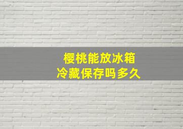 樱桃能放冰箱冷藏保存吗多久