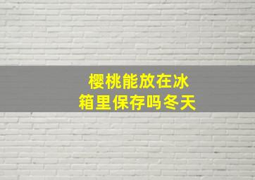 樱桃能放在冰箱里保存吗冬天