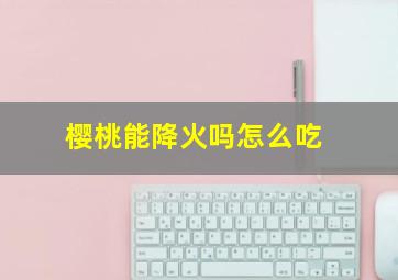 樱桃能降火吗怎么吃