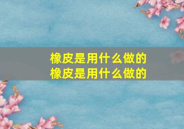 橡皮是用什么做的橡皮是用什么做的