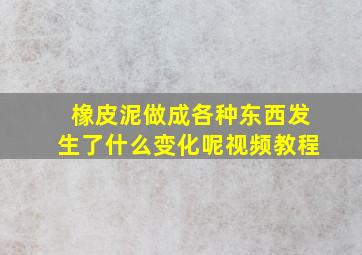 橡皮泥做成各种东西发生了什么变化呢视频教程