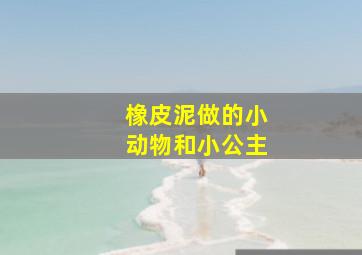 橡皮泥做的小动物和小公主