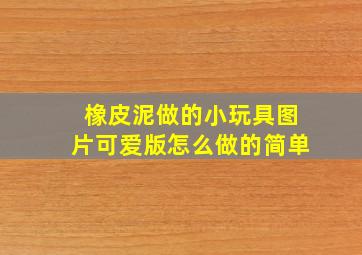 橡皮泥做的小玩具图片可爱版怎么做的简单