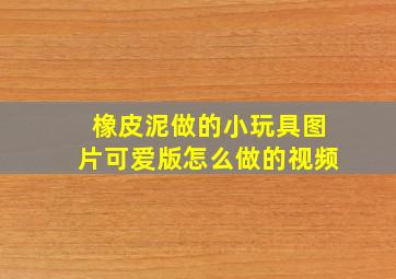 橡皮泥做的小玩具图片可爱版怎么做的视频