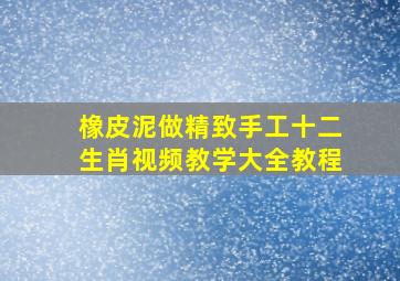 橡皮泥做精致手工十二生肖视频教学大全教程