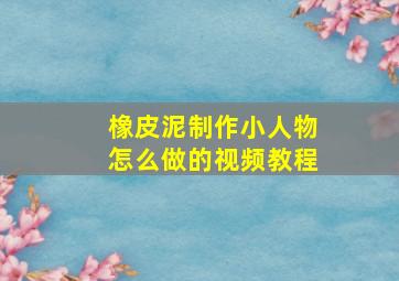 橡皮泥制作小人物怎么做的视频教程