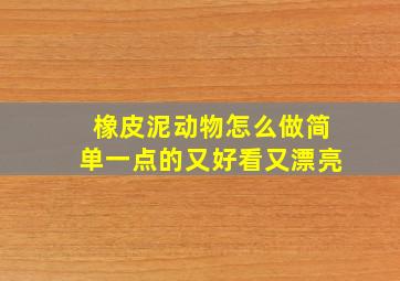 橡皮泥动物怎么做简单一点的又好看又漂亮