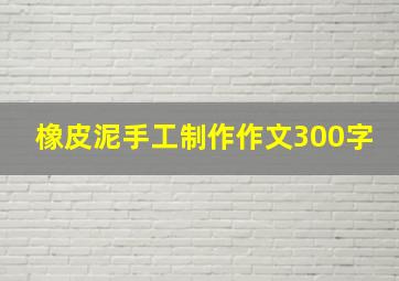 橡皮泥手工制作作文300字