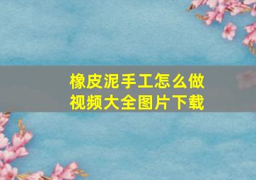 橡皮泥手工怎么做视频大全图片下载