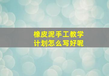 橡皮泥手工教学计划怎么写好呢