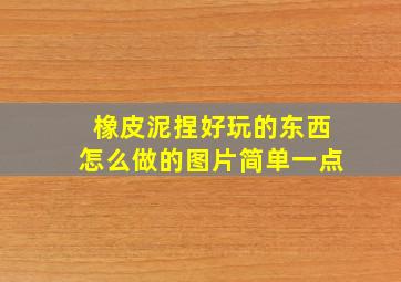 橡皮泥捏好玩的东西怎么做的图片简单一点