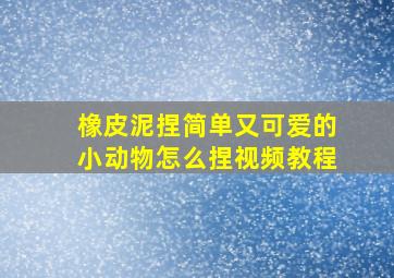 橡皮泥捏简单又可爱的小动物怎么捏视频教程