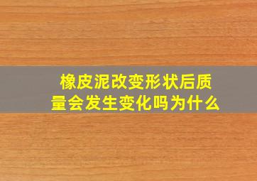 橡皮泥改变形状后质量会发生变化吗为什么