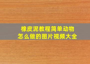 橡皮泥教程简单动物怎么做的图片视频大全