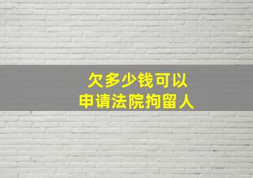 欠多少钱可以申请法院拘留人