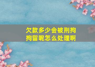 欠款多少会被刑拘拘留呢怎么处理啊