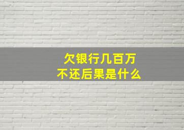 欠银行几百万不还后果是什么