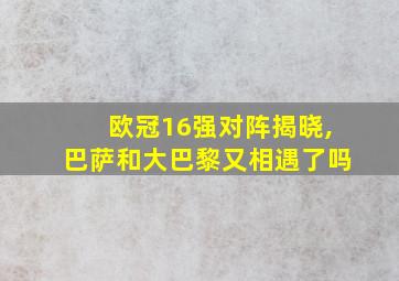 欧冠16强对阵揭晓,巴萨和大巴黎又相遇了吗