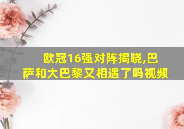 欧冠16强对阵揭晓,巴萨和大巴黎又相遇了吗视频