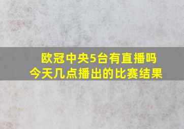 欧冠中央5台有直播吗今天几点播出的比赛结果