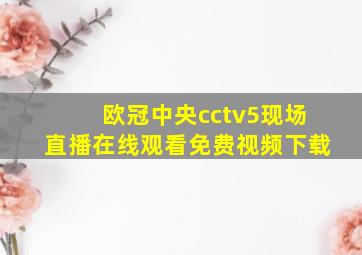 欧冠中央cctv5现场直播在线观看免费视频下载