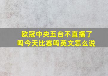 欧冠中央五台不直播了吗今天比赛吗英文怎么说